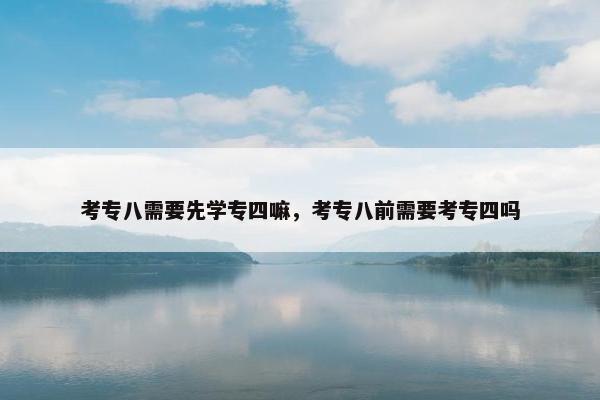 考专八需要先学专四嘛，考专八前需要考专四吗