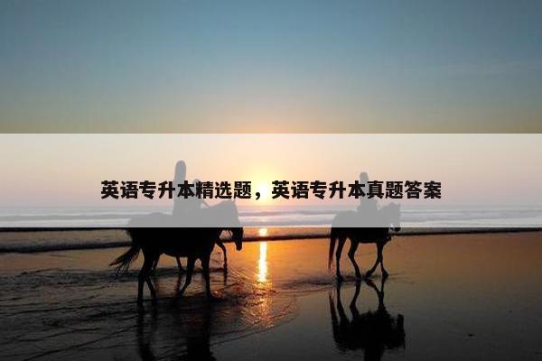 英语专升本精选题，英语专升本真题答案
