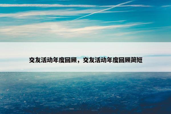 交友活动年度回顾，交友活动年度回顾简短