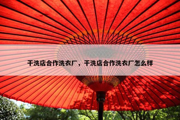干洗店合作洗衣厂，干洗店合作洗衣厂怎么样