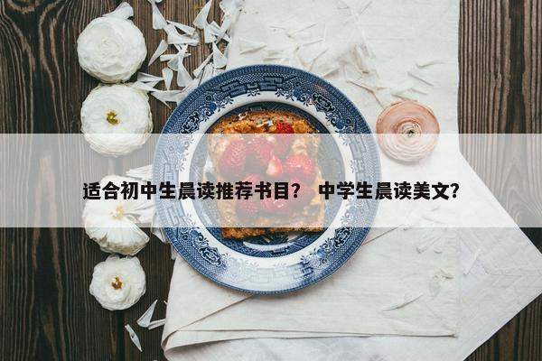适合初中生晨读推荐书目？ 中学生晨读美文？