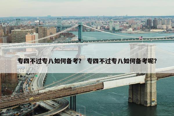 专四不过专八如何备考？ 专四不过专八如何备考呢？
