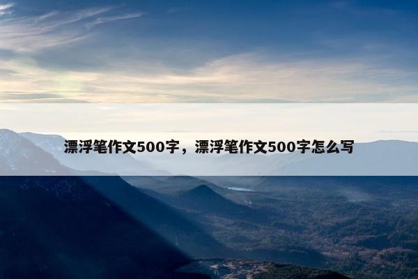 漂浮笔作文500字，漂浮笔作文500字怎么写