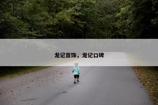 龙记首饰，龙记口碑