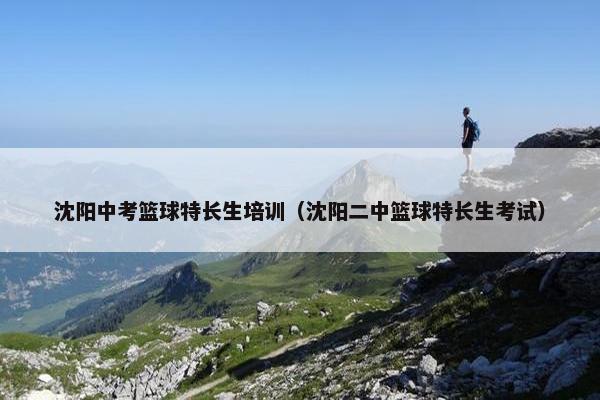 沈阳中考篮球特长生培训（沈阳二中篮球特长生考试）