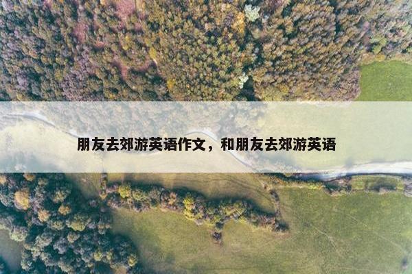 朋友去郊游英语作文，和朋友去郊游英语