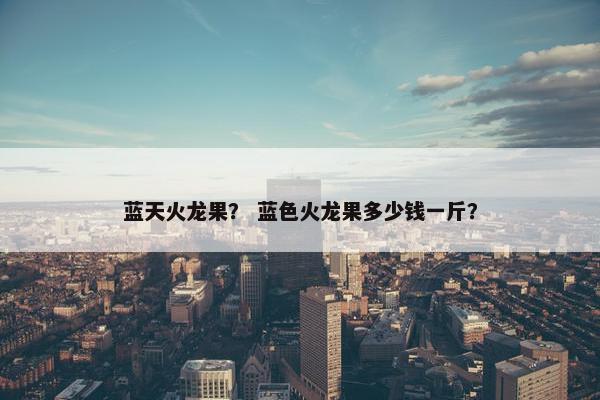 蓝天火龙果？ 蓝色火龙果多少钱一斤？