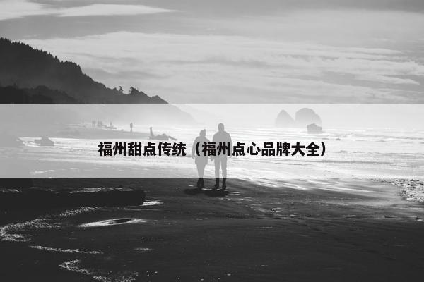 福州甜点传统（福州点心品牌大全）