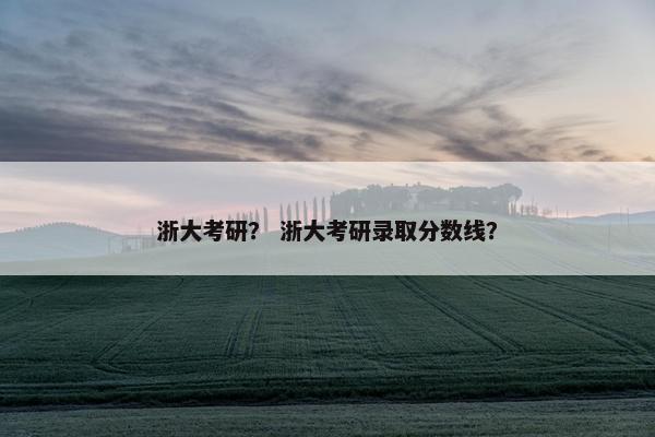 浙大考研？ 浙大考研录取分数线？
