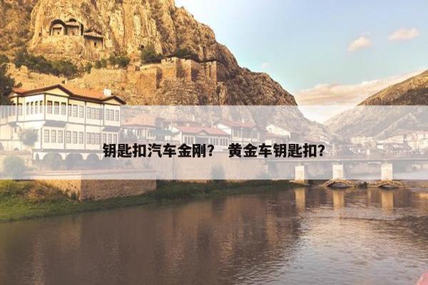 钥匙扣汽车金刚？ 黄金车钥匙扣？