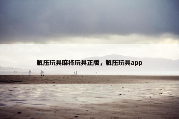 解压玩具麻将玩具正版，解压玩具app