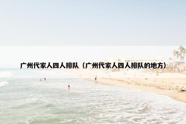 广州代家人四人排队（广州代家人四人排队的地方）