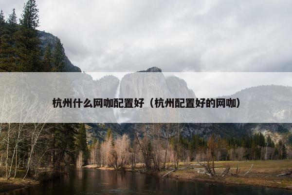 杭州什么网咖配置好（杭州配置好的网咖）