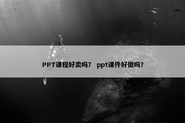 PPT课程好卖吗？ ppt课件好做吗？