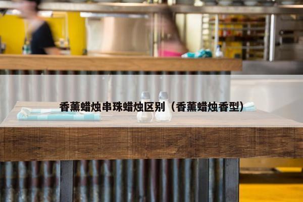 香薰蜡烛串珠蜡烛区别（香薰蜡烛香型）