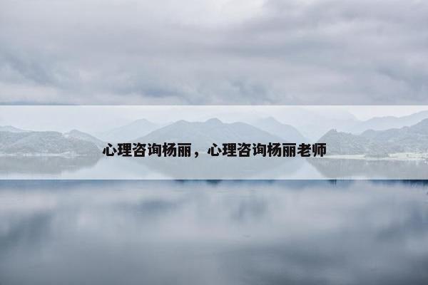 心理咨询杨丽，心理咨询杨丽老师