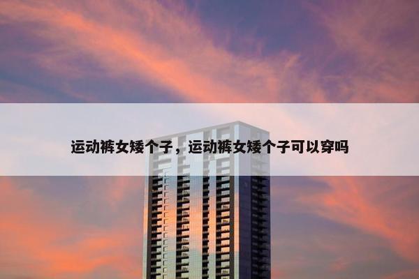 运动裤女矮个子，运动裤女矮个子可以穿吗