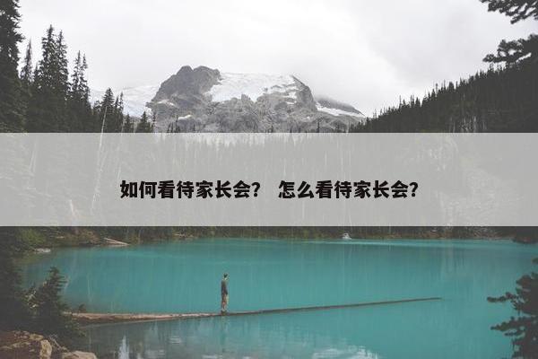 如何看待家长会？ 怎么看待家长会？