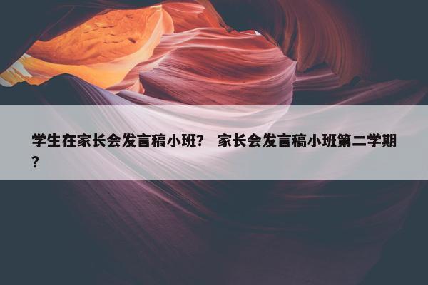 学生在家长会发言稿小班？ 家长会发言稿小班第二学期？