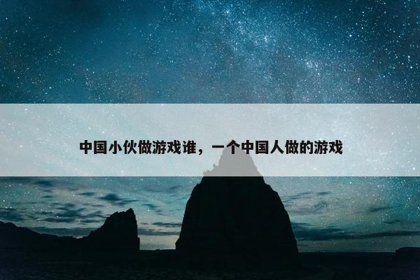 中国小伙做游戏谁，一个中国人做的游戏