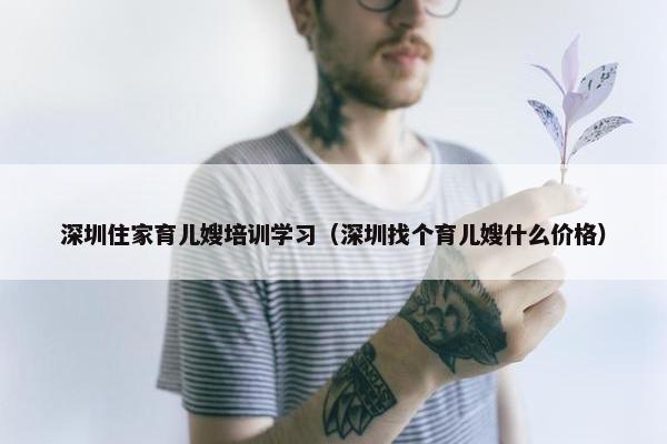 深圳住家育儿嫂培训学习（深圳找个育儿嫂什么价格）