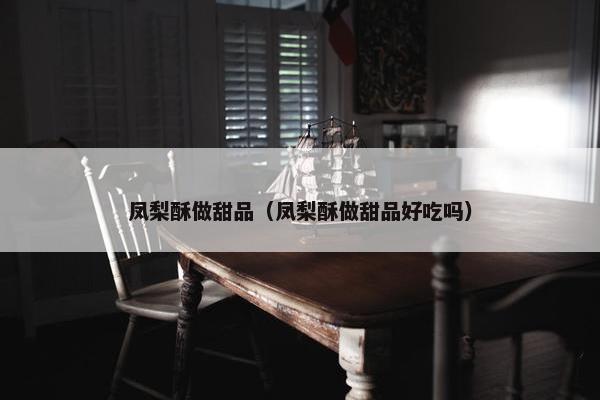 凤梨酥做甜品（凤梨酥做甜品好吃吗）