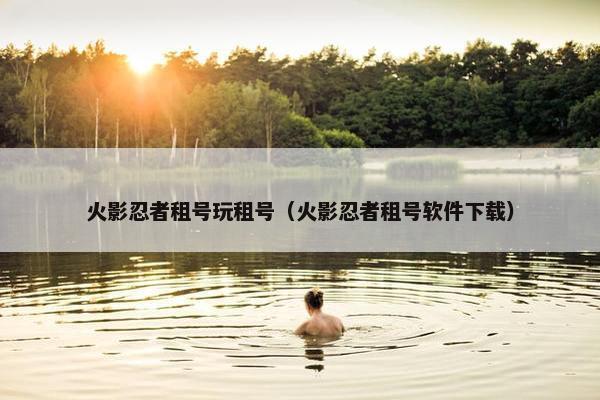 火影忍者租号玩租号（火影忍者租号软件下载）