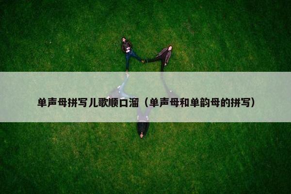 单声母拼写儿歌顺口溜（单声母和单韵母的拼写）