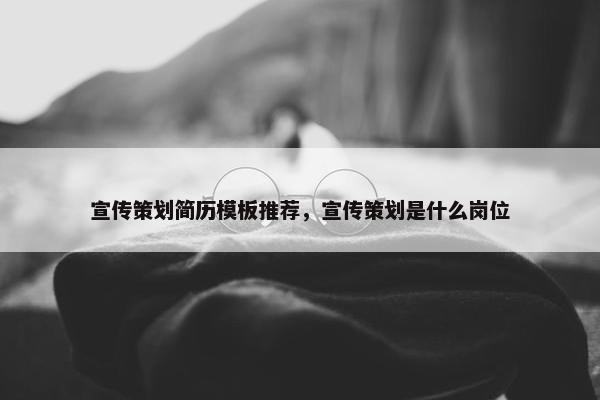宣传策划简历模板推荐，宣传策划是什么岗位