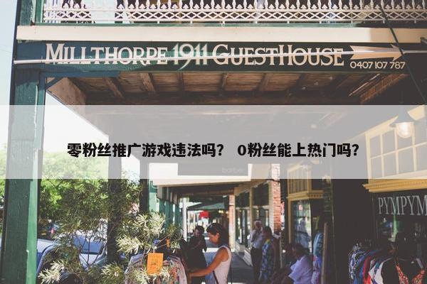 零粉丝推广游戏违法吗？ 0粉丝能上热门吗？