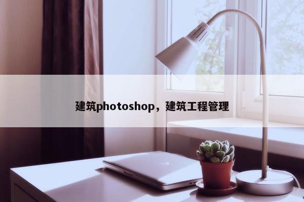 建筑photoshop，建筑工程管理