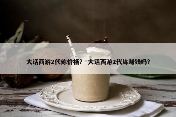 大话西游2代练价格？ 大话西游2代练赚钱吗？