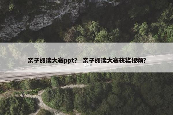 亲子阅读大赛ppt？ 亲子阅读大赛获奖视频？
