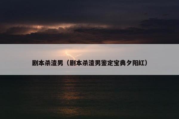 剧本杀渣男（剧本杀渣男鉴定宝典夕阳红）