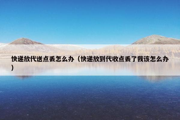 快递放代送点丢怎么办（快递放到代收点丢了我该怎么办）