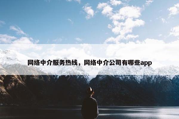 网络中介服务热线，网络中介公司有哪些app