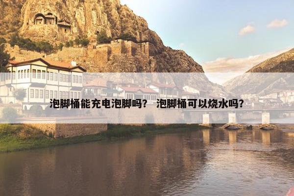 泡脚桶能充电泡脚吗？ 泡脚桶可以烧水吗？