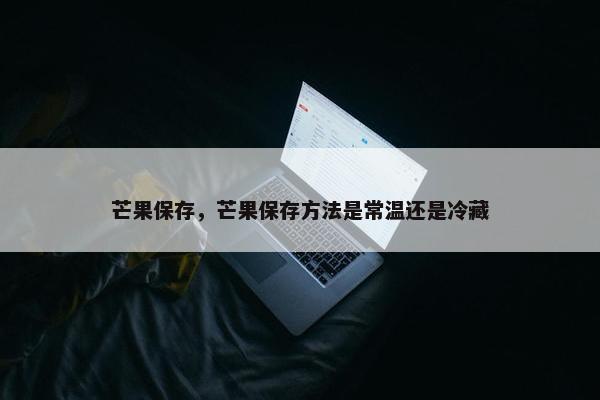 芒果保存，芒果保存方法是常温还是冷藏