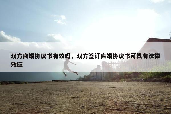 双方离婚协议书有效吗，双方签订离婚协议书可具有法律效应