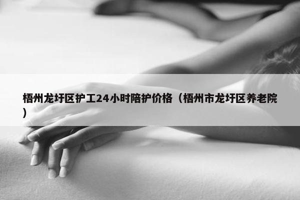 梧州龙圩区护工24小时陪护价格（梧州市龙圩区养老院）