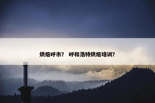 烘焙呼市？ 呼和浩特烘焙培训？