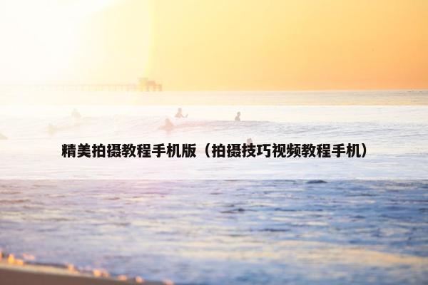 精美拍摄教程手机版（拍摄技巧视频教程手机）