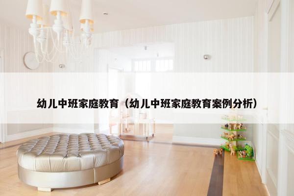 幼儿中班家庭教育（幼儿中班家庭教育案例分析）