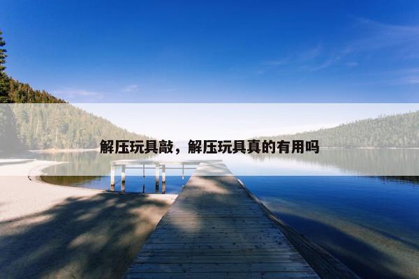 解压玩具敲，解压玩具真的有用吗