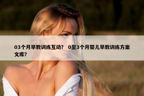 03个月早教训练互动？ 0至3个月婴儿早教训练方案文库？