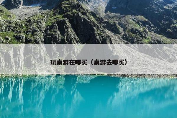 玩桌游在哪买（桌游去哪买）