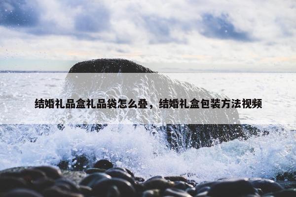 结婚礼品盒礼品袋怎么叠，结婚礼盒包装方法视频