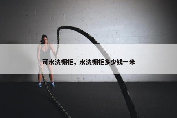 可水洗橱柜，水洗橱柜多少钱一米