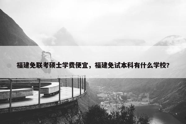 福建免联考硕士学费便宜，福建免试本科有什么学校?