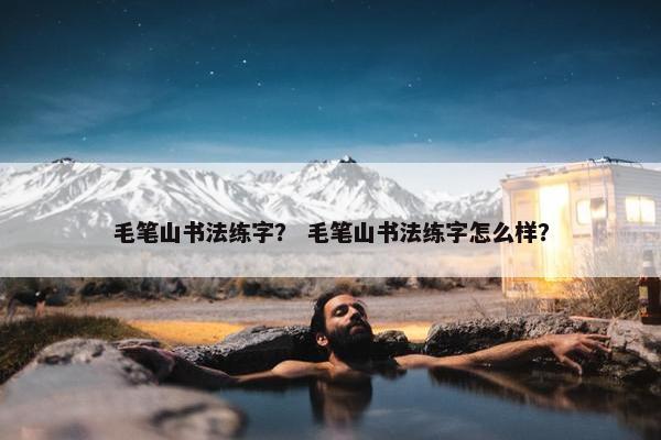 毛笔山书法练字？ 毛笔山书法练字怎么样？